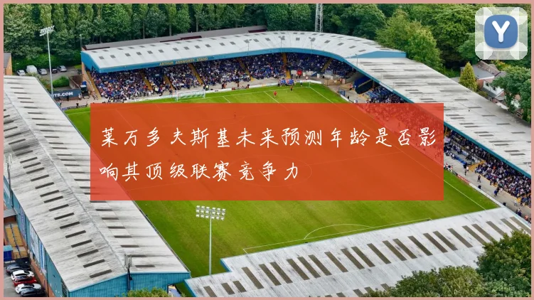 莱万多夫斯基未来预测年龄是否影响其顶级联赛竞争力