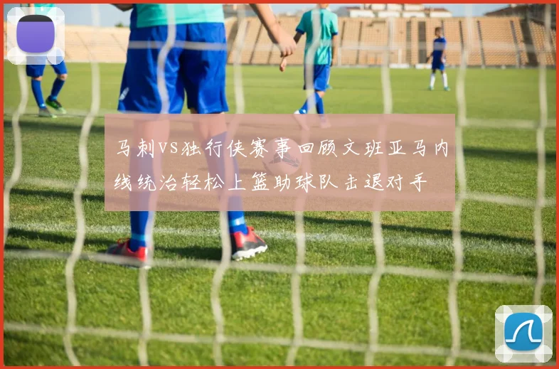 马刺vs独行侠赛事回顾文班亚马内线统治轻松上篮助球队击退对手