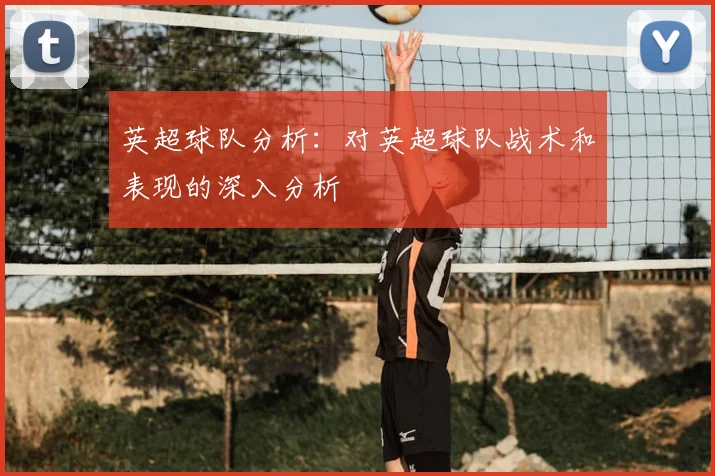 英超球队分析：对英超球队战术和表现的深入分析