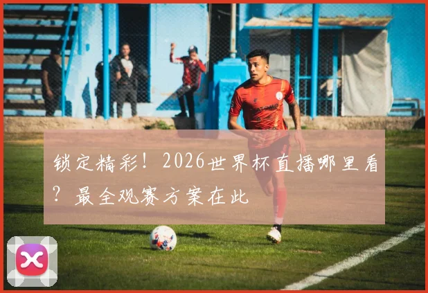 锁定精彩！2026世界杯直播哪里看？最全观赛方案在此