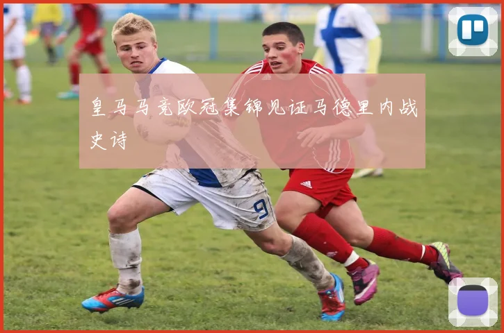 皇马马竞欧冠集锦见证马德里内战史诗