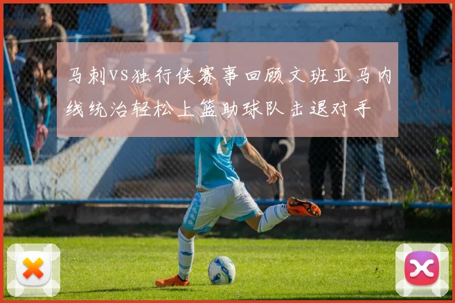 马刺vs独行侠赛事回顾文班亚马内线统治轻松上篮助球队击退对手